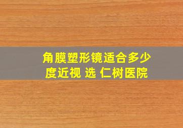 角膜塑形镜适合多少度近视 选 仁树医院